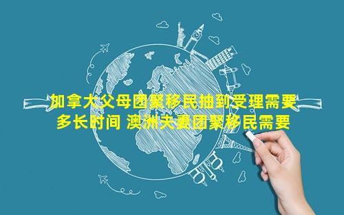 加拿大父母团聚移民抽到受理需要多长时间 澳洲夫妻团聚移民需要多长时间
